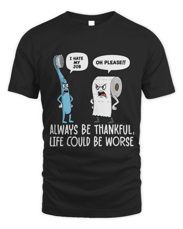 Funny Humor Be Always Thankful Life Could Be Worse Funny Humor Be Always Thankful Life Could Be Worse
